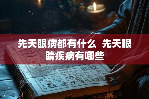 先天眼病都有什么 先天眼睛疾病有哪些 先天眼病都有什么 先天眼睛疾病有哪些