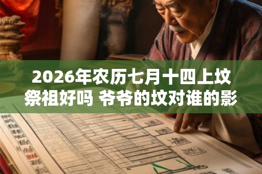 2026年农历七月十四上坟祭祖好吗 爷爷的坟对谁的影响大 2026年农历七月十四上坟祭祖好吗 爷爷的坟对谁的影响大