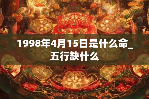 1998年4月15日是什么命_五行缺什么