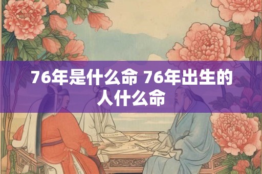 76年是什么命 76年出生的人什么命