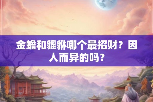 金蟾和貔貅哪个最招财？因人而异的吗？