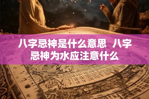 八字忌神是什么意思  八字忌神为水应注意什么