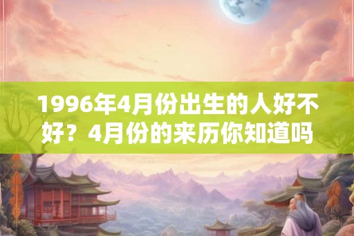 1996年4月份出生的人好不好？4月份的来历你知道吗？