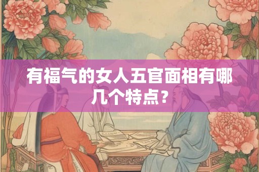 有福气的女人五官面相有哪几个特点？