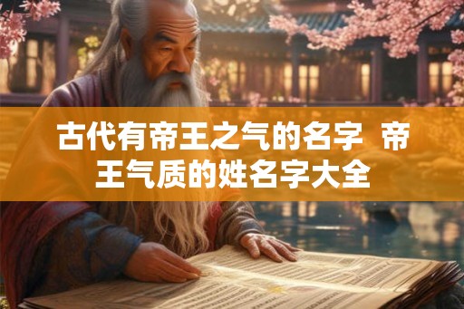 古代有帝王之气的名字  帝王气质的姓名字大全