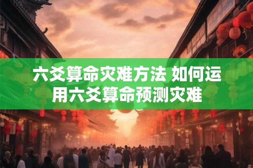 六爻算命灾难方法 如何运用六爻算命预测灾难 六爻算命灾难方法 如何运用六爻算命预测灾难