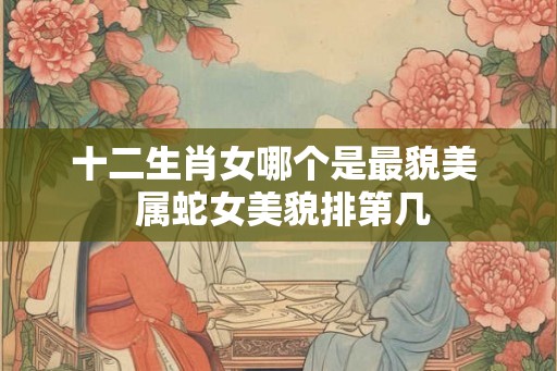 十二生肖女哪个是最貌美  属蛇女美貌排第几