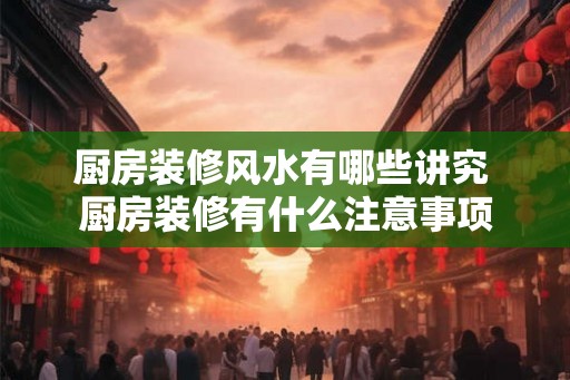 厨房装修风水有哪些讲究 厨房装修有什么注意事项