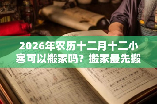 2026年农历十二月十二小寒可以搬家吗？搬家最先搬什么？