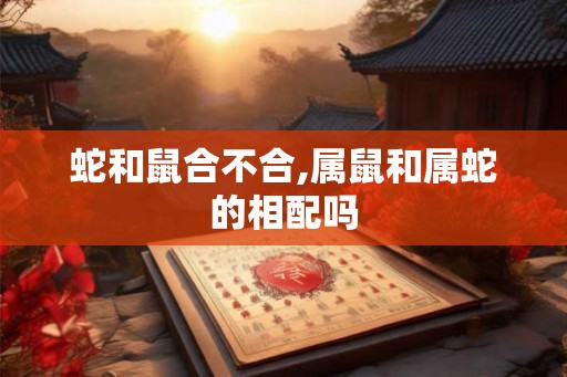 蛇和鼠合不合,属鼠和属蛇的相配吗 蛇和鼠合不合,属鼠和属蛇的相配吗