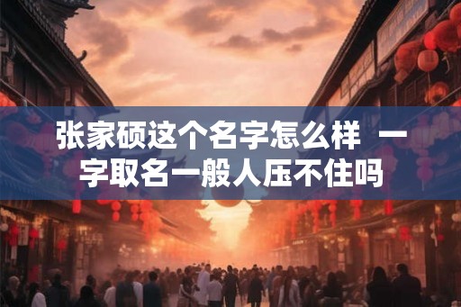 张家硕这个名字怎么样  一字取名一般人压不住吗