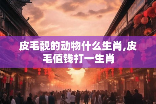 皮毛靓的动物什么生肖,皮毛值钱打一生肖