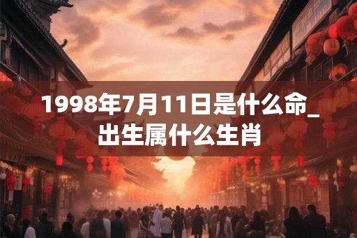 1998年7月11日是什么命_出生属什么生肖