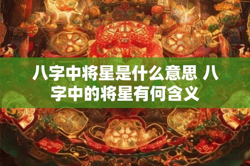 八字中将星是什么意思 八字中的将星有何含义