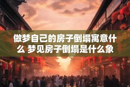 做梦自己的房子倒塌寓意什么 梦见房子倒塌是什么象征