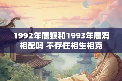 1992年属猴和1993年属鸡相配吗 不存在相生相克