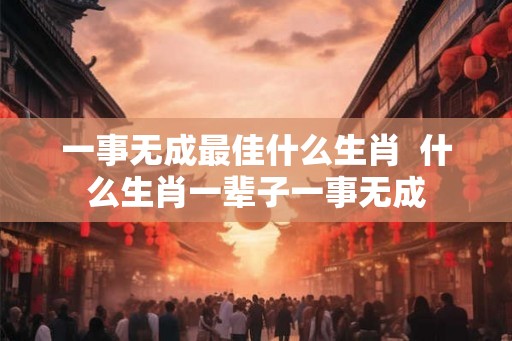 一事无成最佳什么生肖  什么生肖一辈子一事无成