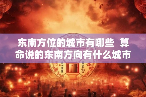 东南方位的城市有哪些  算命说的东南方向有什么城市