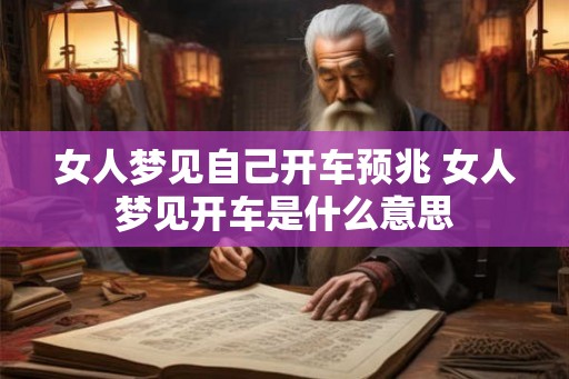 女人梦见自己开车预兆 女人梦见开车是什么意思 女人梦见自己开车预兆 女人梦见开车是什么意思