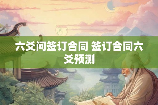 六爻问签订合同 签订合同六爻预测