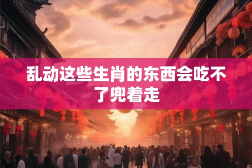 乱动这些生肖的东西会吃不了兜着走