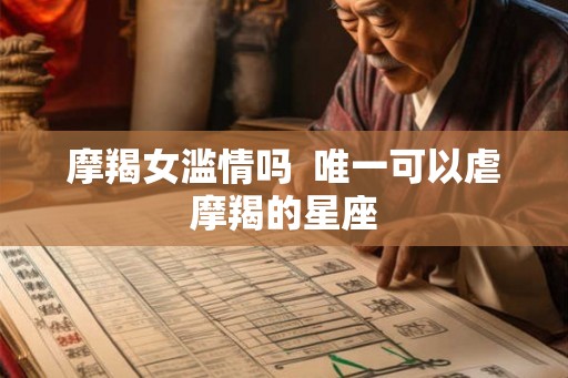 摩羯女滥情吗  唯一可以虐摩羯的星座