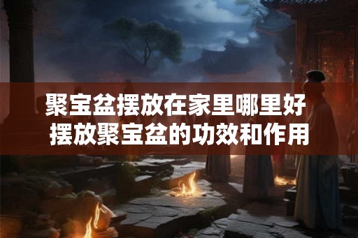 聚宝盆摆放在家里哪里好 摆放聚宝盆的功效和作用