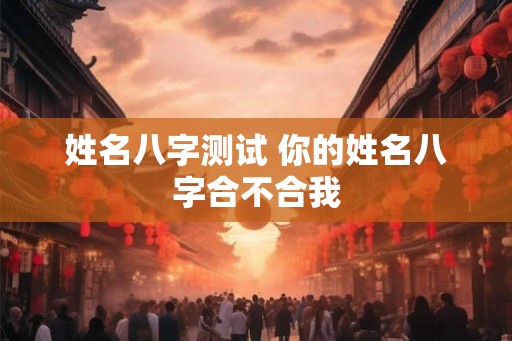 姓名八字测试 你的姓名八字合不合我