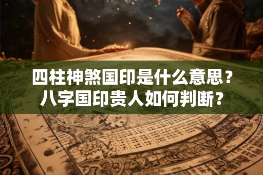 四柱神煞国印是什么意思？八字国印贵人如何判断？
