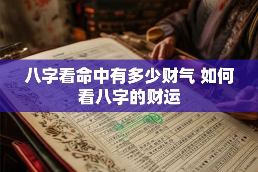 八字看命中有多少财气 如何看八字的财运 八字看命中有多少财气 如何看八字的财运