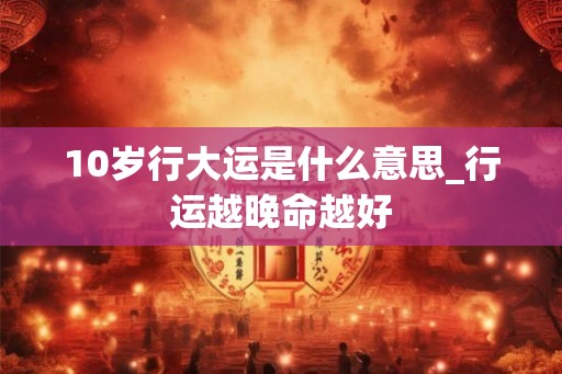 10岁行大运是什么意思_行运越晚命越好 10岁行大运是什么意思_行运越晚命越好