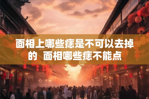面相上哪些痣是不可以去掉的  面相哪些痣不能点