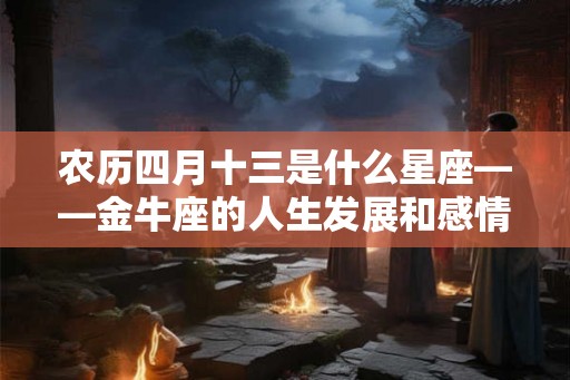 农历四月十三是什么星座——金牛座的人生发展和感情运势 农历四月十三是什么星座——金牛座的人生发展和感情运势