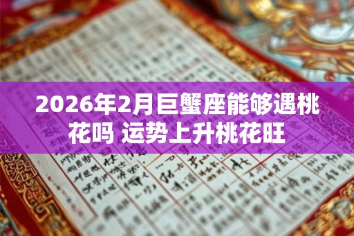2026年2月巨蟹座能够遇桃花吗 运势上升桃花旺 2026年2月巨蟹座能够遇桃花吗 运势上升桃花旺
