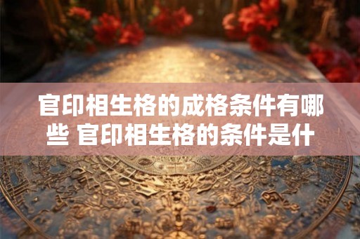 官印相生格的成格条件有哪些 官印相生格的条件是什么