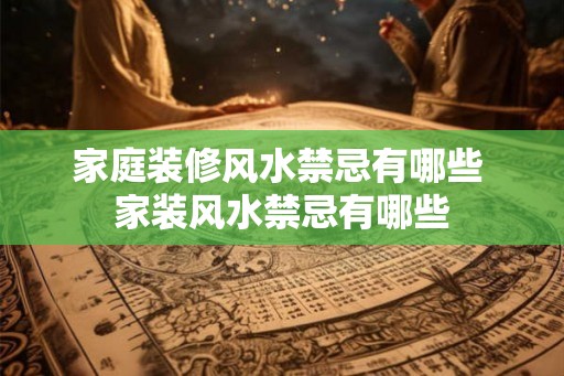 家庭装修风水禁忌有哪些 家装风水禁忌有哪些