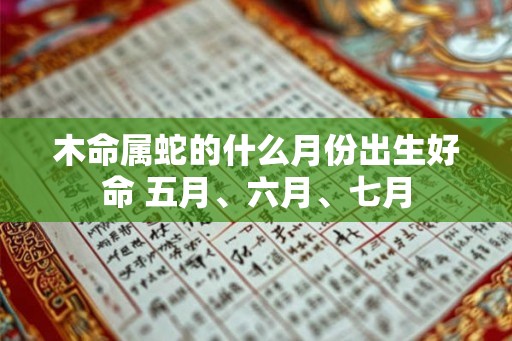 木命属蛇的什么月份出生好命 五月、六月、七月 木命属蛇的什么月份出生好命 五月、六月、七月