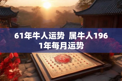 61年牛人运势 属牛人1961年每月运势 61年牛人运势 属牛人1961年每月运势