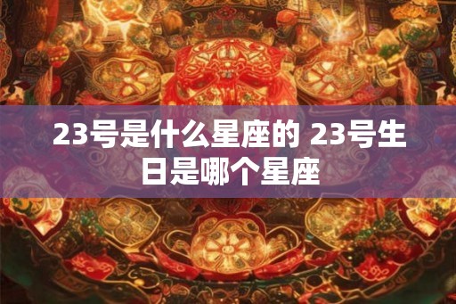 23号是什么星座的 23号生日是哪个星座