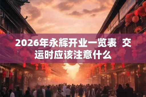 2026年永辉开业一览表  交运时应该注意什么