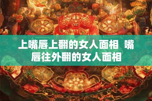 上嘴唇上翻的女人面相 嘴唇往外翻的女人面相 上嘴唇上翻的女人面相 嘴唇往外翻的女人面相