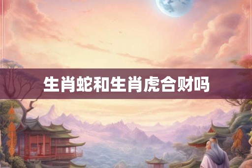 生肖蛇和生肖虎合财吗