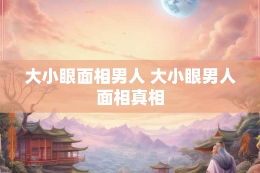 大小眼面相男人 大小眼男人面相真相