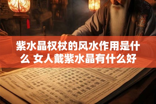 紫水晶权杖的风水作用是什么 女人戴紫水晶有什么好处 紫水晶权杖的风水作用是什么 女人戴紫水晶有什么好处