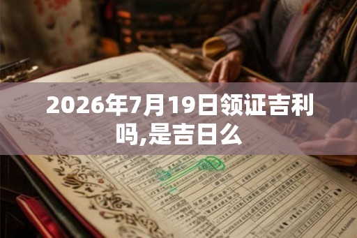 2026年7月19日领证吉利吗,是吉日么