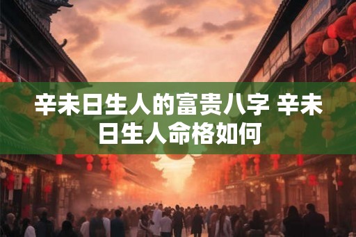 辛未日生人的富贵八字 辛未日生人命格如何