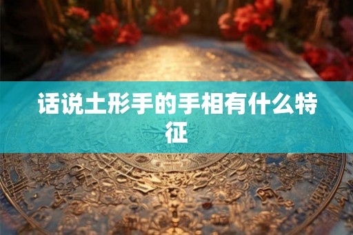 话说土形手的手相有什么特征