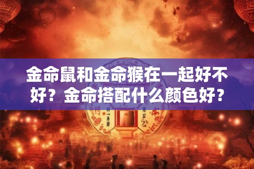 金命鼠和金命猴在一起好不好？金命搭配什么颜色好？