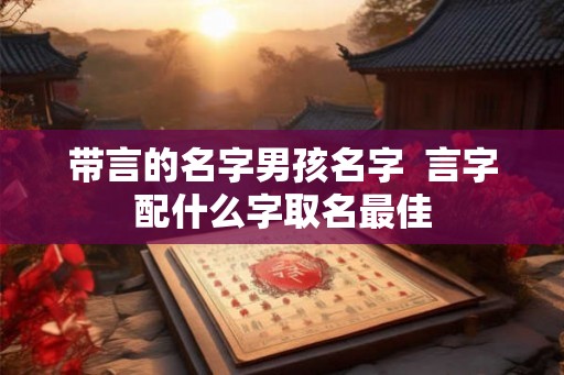 带言的名字男孩名字 言字配什么字取名最佳 带言的名字男孩名字 言字配什么字取名最佳