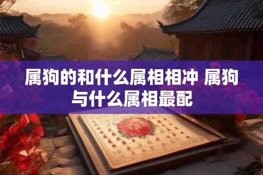 属狗的和什么属相相冲 属狗与什么属相最配